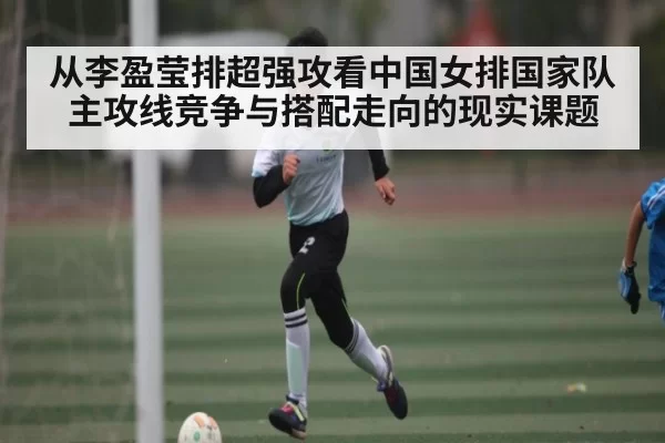 从李盈莹排超强攻看中国女排国家队主攻线竞争与搭配走向的现实课题 - CSGO